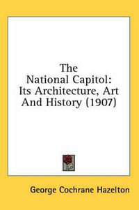 Cover image for The National Capitol: Its Architecture, Art and History (1907)