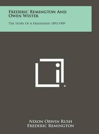 Cover image for Frederic Remington and Owen Wister: The Story of a Friendship, 1893-1909