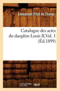 Cover image for Catalogue Des Actes Du Dauphin Louis II, Vol. 1 (Ed.1899)