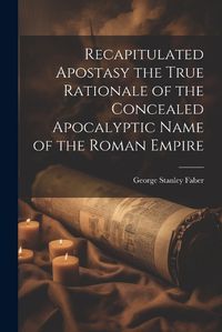 Cover image for Recapitulated Apostasy the True Rationale of the Concealed Apocalyptic Name of the Roman Empire