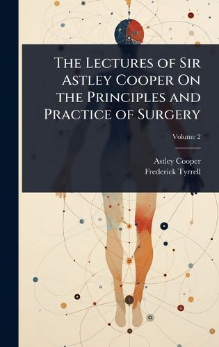 Cover image for The Lectures of Sir Astley Cooper On the Principles and Practice of Surgery
