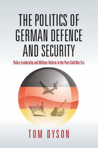 Cover image for The Politics of German Defence and Security: Policy Leadership and Military Reform in the post-Cold War Era