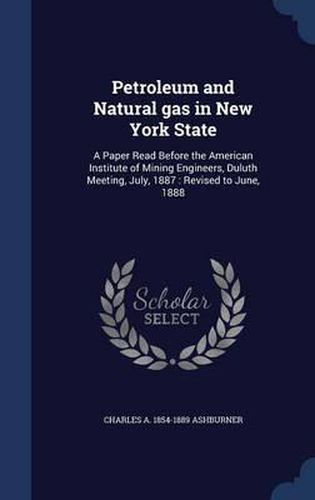 Petroleum and Natural Gas in New York State: A Paper Read Before the American Institute of Mining Engineers, Duluth Meeting, July, 1887: Revised to June, 1888