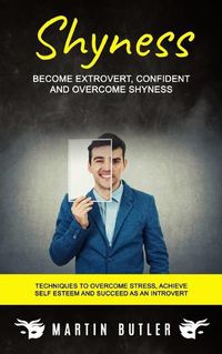 Cover image for Shyness: Become Extrovert, Confident And Overcome Shyness (Techniques To Overcome Stress, Achieve Self Esteem And Succeed As An Introvert)