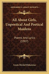 Cover image for All about Girls, Unpoetical and Poetical Maidens: Poems and Lyrics (1907)