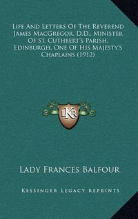 Cover image for Life and Letters of the Reverend James MacGregor, D.D., Minister of St. Cuthbert's Parish, Edinburgh, One of His Majesty's Chaplains (1912)