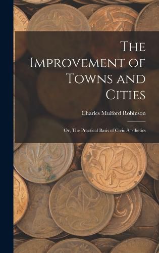 The Improvement of Towns and Cities; Or, The Practical Basis of Civic A"sthetics