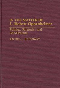 Cover image for In the Matter of J. Robert Oppenheimer: Politics, Rhetoric, and Self-Defense