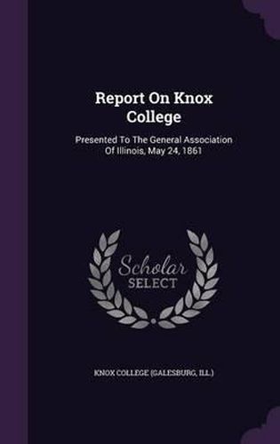 Cover image for Report on Knox College: Presented to the General Association of Illinois, May 24, 1861