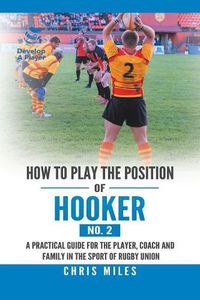 Cover image for How to Play the Position of Hooker (No. 2): A Practical Guide for the Player, Coach and Family in the Sport of Rugby Union