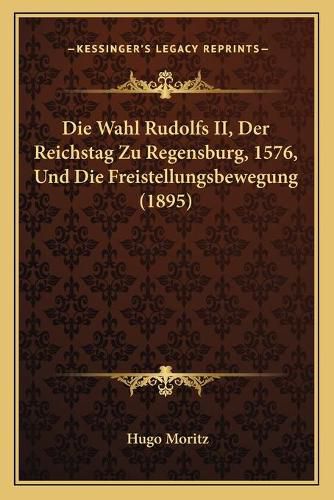 Cover image for Die Wahl Rudolfs II, Der Reichstag Zu Regensburg, 1576, Und Die Freistellungsbewegung (1895)