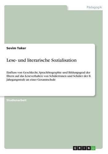 Cover image for Lese- und literarische Sozialisation: Einfluss von Geschlecht, Sprachbiographie und Bildungsgrad der Eltern auf das Leseverhalten von Schulerinnen und Schuler der 8. Jahrgangsstufe an einer Gesamtschule