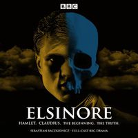 Cover image for Elsinore: Hamlet. Claudius. The Beginning. The Truth.: A BBC Radio 4 Drama