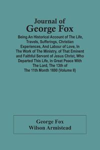 Cover image for Journal Of George Fox; Being An Historical Account Of The Life, Travels, Sufferings, Christian Experiences, And Labour Of Love, In The Work Of The Ministry, Of That Eminent And Faithful Servant Of Jesus Christ, Who Departed This Life, In Great Peace With T