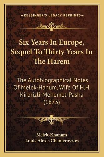 Cover image for Six Years in Europe, Sequel to Thirty Years in the Harem: The Autobiographical Notes of Melek-Hanum, Wife of H.H. Kirbrizli-Mehemet-Pasha (1873)