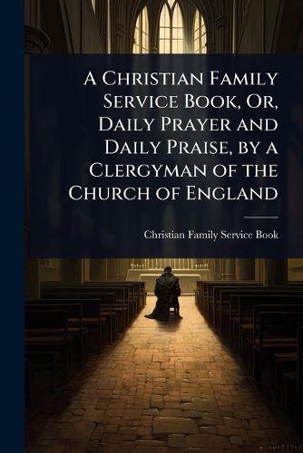 Cover image for A Christian Family Service Book, Or, Daily Prayer and Daily Praise, by a Clergyman of the Church of England