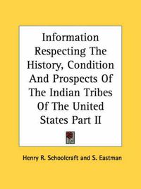 Cover image for Information Respecting the History, Condition and Prospects of the Indian Tribes of the United States Part II