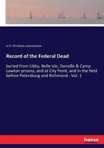 Cover image for Record of the Federal Dead: buried from Libby, Belle isle, Danville & Camp Lawton prisons, and at City Point, and in the field before Petersburg and Richmond - Vol. 1