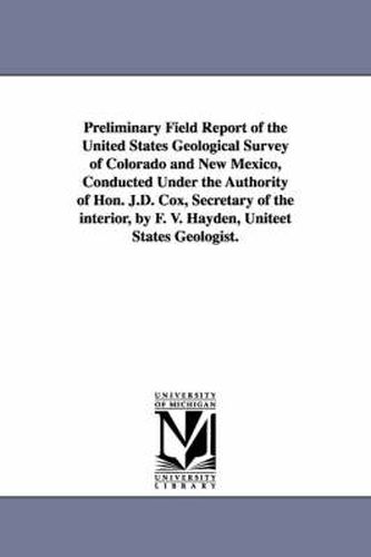 Cover image for Preliminary Field Report of the United States Geological Survey of Colorado and New Mexico, Conducted Under the Authority of Hon. J.D. Cox, Secretary