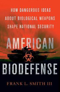 Cover image for American Biodefense: How Dangerous Ideas about Biological Weapons Shape National Security