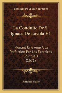 Cover image for La Conduite de S. Ignace de Loyola V1: Menant Une AME a la Perfection Par Les Exercices Spirituels (1671)