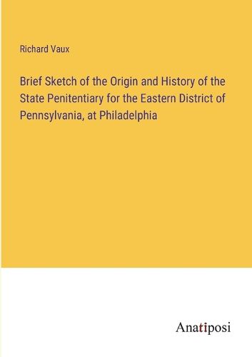 Cover image for Brief Sketch of the Origin and History of the State Penitentiary for the Eastern District of Pennsylvania, at Philadelphia