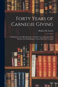 Cover image for Forty Years of Carnegie Giving; a Summary of the Benefactions of Andrew Carnegie and of the Work of the Philanthropic Trusts Which He Created