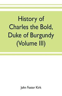 Cover image for History of Charles the Bold, Duke of Burgundy (Volume III)