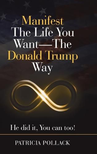 Cover image for Manifest the Life You Want - the Donald Trump Way: He Did It, You Can Too!