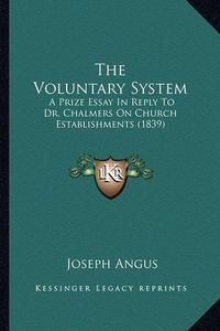 Cover image for The Voluntary System: A Prize Essay in Reply to Dr. Chalmers on Church Establishments (1839)