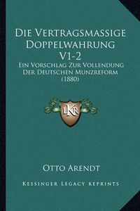 Cover image for Die Vertragsmassige Doppelwahrung V1-2: Ein Vorschlag Zur Vollendung Der Deutschen Munzreform (1880)