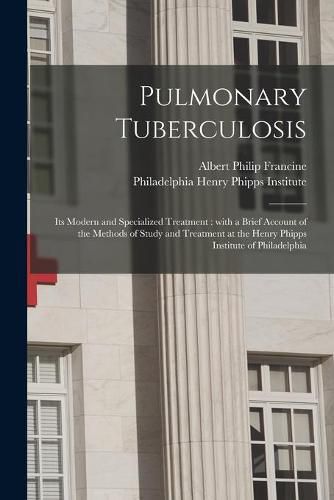 Cover image for Pulmonary Tuberculosis; Its Modern and Specialized Treatment: With a Brief Account of the Methods of Study and Treatment at the Henry Phipps Institute of Philadelphia