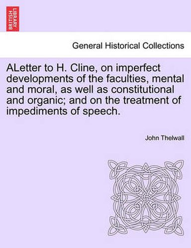 Cover image for Aletter to H. Cline, on Imperfect Developments of the Faculties, Mental and Moral, as Well as Constitutional and Organic; And on the Treatment of Impediments of Speech.