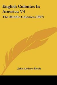 Cover image for English Colonies in America V4: The Middle Colonies (1907)