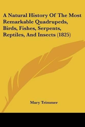 Cover image for A Natural History of the Most Remarkable Quadrupeds, Birds, Fishes, Serpents, Reptiles, and Insects (1825)
