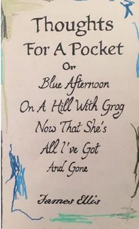 Cover image for Thoughts For A Pocket or Blue Afternoon On A Hill With Grog Now That She's All I've Got And Gone