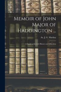 Cover image for Memoir of John Major of Haddington ...: a Study in Scottish History and Education