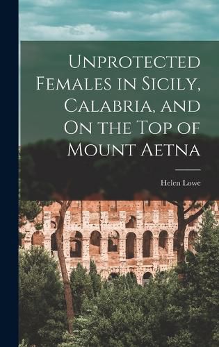 Cover image for Unprotected Females in Sicily, Calabria, and On the Top of Mount Aetna