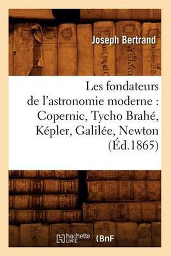 Les Fondateurs de l'Astronomie Moderne: Copernic, Tycho Brahe, Kepler, Galilee, Newton (Ed.1865)