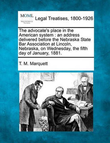 Cover image for The Advocate's Place in the American System: An Address Delivered Before the Nebraska State Bar Association at Lincoln, Nebraska, on Wednesday, the Fifth Day of January, 1881.