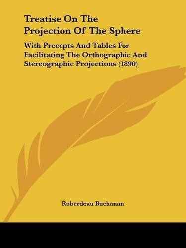 Treatise on the Projection of the Sphere: With Precepts and Tables for Facilitating the Orthographic and Stereographic Projections (1890)