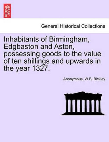 Cover image for Inhabitants of Birmingham, Edgbaston and Aston, Possessing Goods to the Value of Ten Shillings and Upwards in the Year 1327.