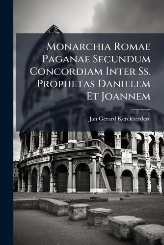 Cover image for Monarchia Romae Paganae Secundum Concordiam Inter SS. Prophetas Danielem Et Joannem ...