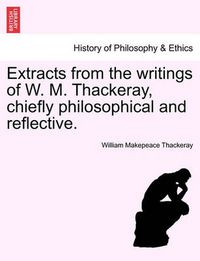 Cover image for Extracts from the Writings of W. M. Thackeray, Chiefly Philosophical and Reflective.