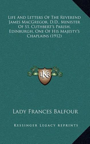 Life and Letters of the Reverend James MacGregor, D.D., Minister of St. Cuthbert's Parish, Edinburgh, One of His Majesty's Chaplains (1912)