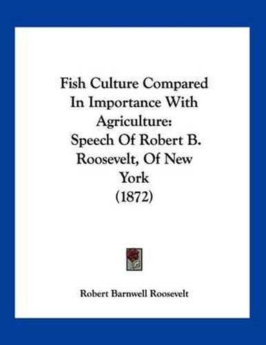 Cover image for Fish Culture Compared in Importance with Agriculture: Speech of Robert B. Roosevelt, of New York (1872)