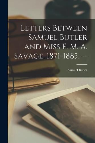 Letters Between Samuel Butler and Miss E. M. A. Savage, 1871-1885. --