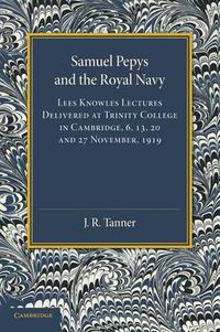 Cover image for Samuel Pepys and the Royal Navy: Lees Knowles Lectures Delivered at Trinity College in Cambridge, 6, 13, 20 and 27 November, 1919