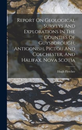 Cover image for Report On Geological Surveys And Explorations In The Counties Of Guysborough, Antigonish, Pictou And Colchester, And Halifax, Nova Scotia