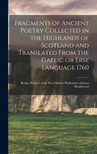 Cover image for Fragments of Ancient Poetry Collected in the Highlands of Scotland and Translated From the Gaelic or Erse Language 1760; Being a Reprint of the First Ossianic Publication of James Macpherson